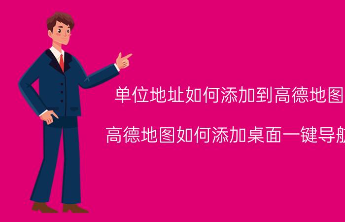 单位地址如何添加到高德地图 高德地图如何添加桌面一键导航？